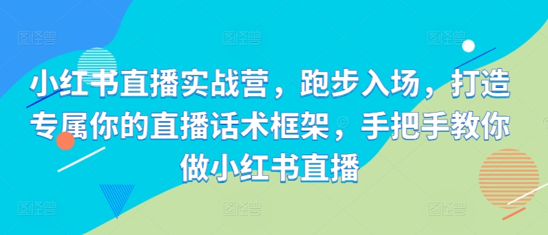 小红书直播实战营，跑步入场，打造专属你的直播话术框架，手把手教你做小红书直播-轻创联盟