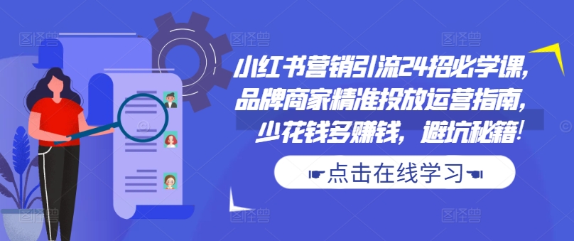 小红书营销引流24招必学课，品牌商家精准投放运营指南，少花钱多赚钱，避坑秘籍!-轻创联盟