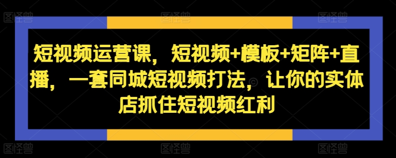 短视频运营课，短视频+模板+矩阵+直播，一套同城短视频打法，让你的实体店抓住短视频红利-轻创联盟