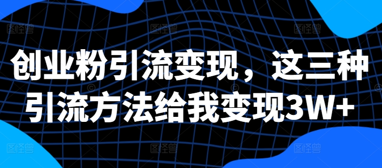 创业粉引流变现，这三种引流方法给我变现3W+-轻创联盟