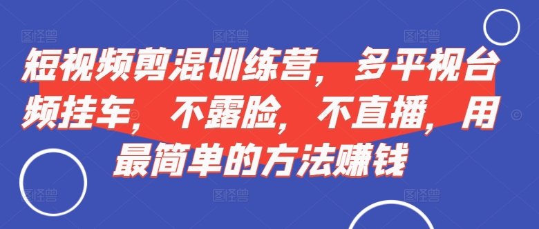 短视频‮剪混‬训练营，多平‮视台‬频挂车，不露脸，不直播，用最简单的方法赚钱-轻创联盟