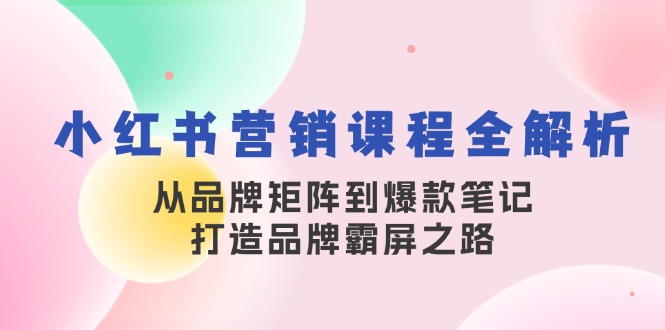 小红书营销课程全解析，从品牌矩阵到爆款笔记，打造品牌霸屏之路-轻创联盟