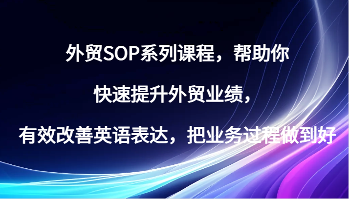 外贸SOP系列课程，帮助你快速提升外贸业绩，有效改善英语表达，把业务过程做到好-轻创联盟