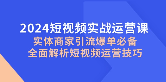 2024短视频实战运营课，实体商家引流爆单必备，全面解析短视频运营技巧-轻创联盟