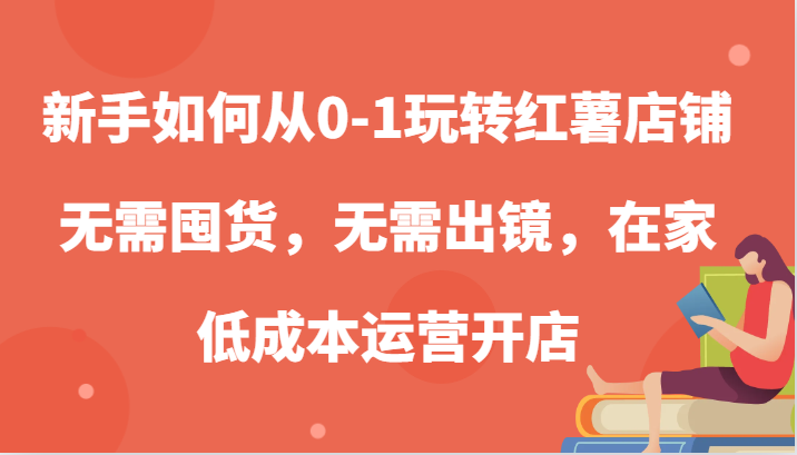 新手如何从0-1玩转红薯店铺，无需囤货，无需出镜，在家低成本运营开店-轻创联盟