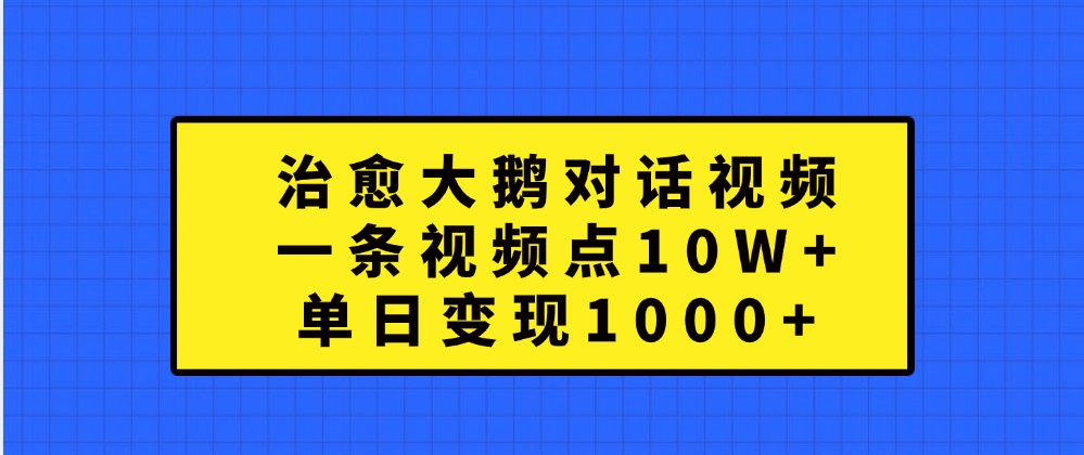 治愈大鹅对话视频，一条视频点赞 10W+，单日变现1000+-轻创联盟