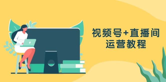 视频号+直播间运营教程：作品创作、直播设置与数据分析一网打尽-轻创联盟