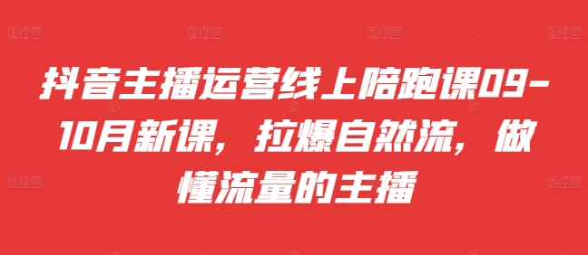 抖音主播运营线上陪跑课09-10月新课，拉爆自然流，做懂流量的主播-轻创联盟