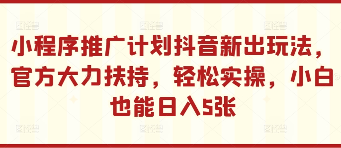 小程序推广计划抖音新出玩法，官方大力扶持，轻松实操，小白也能日入5张-轻创联盟