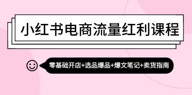 小红书电商流量红利课程：零基础开店+选品爆品+爆文笔记+卖货指南-轻创联盟