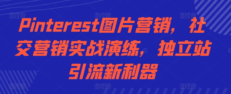 Pinterest图片营销，社交营销实战演练，独立站引流新利器-轻创联盟