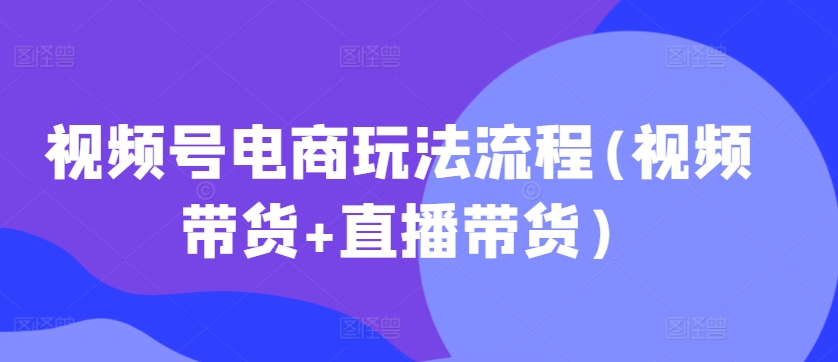 视频号电商玩法流程(视频带货+直播带货)-轻创联盟