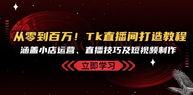 从零到百万！Tk直播间打造教程，涵盖小店运营、直播技巧及短视频制作-轻创联盟