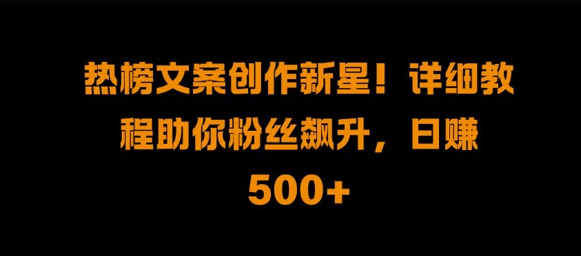 热榜文案创作新星!详细教程助你粉丝飙升，日入500+-轻创联盟