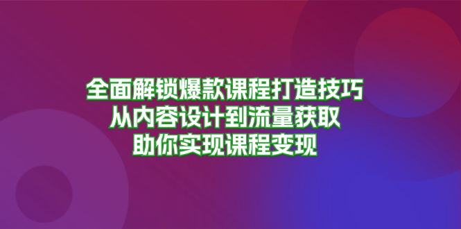 全面解锁爆款课程打造技巧，从内容设计到流量获取，助你实现课程变现-轻创联盟