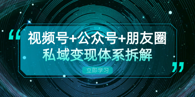视频号+公众号+朋友圈私域变现体系拆解，全体平台流量枯竭下的应对策略-轻创联盟