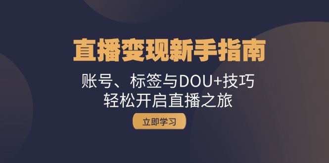 直播变现新手指南：账号、标签与DOU+技巧，轻松开启直播之旅-轻创联盟