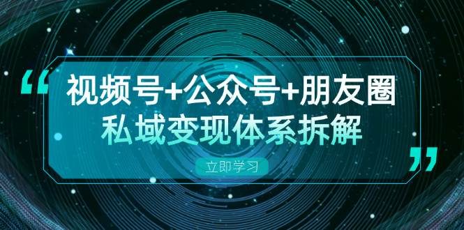 视频号+公众号+朋友圈私域变现体系拆解，全体平台流量枯竭下的应对策略-轻创联盟