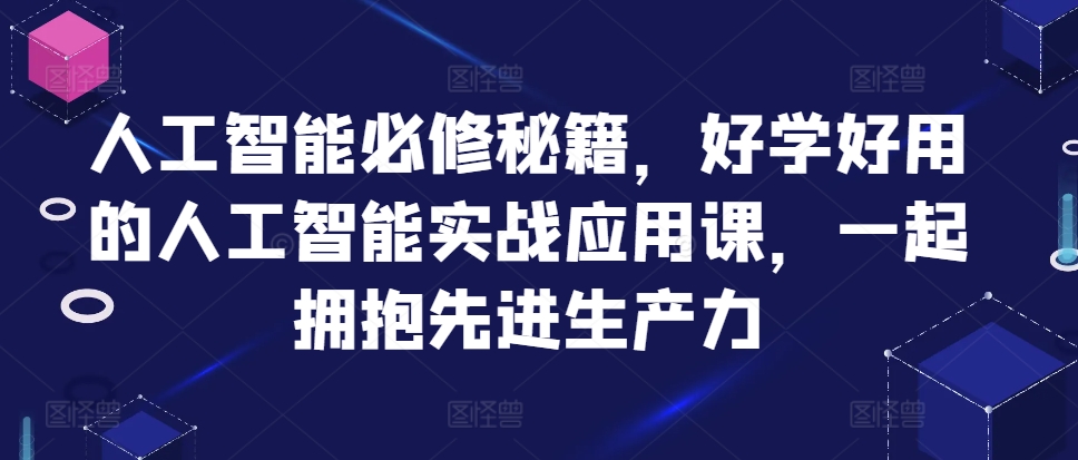 人工智能必修秘籍，好学好用的人工智能实战应用课，一起拥抱先进生产力-轻创联盟