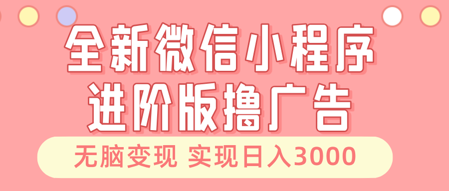 全新微信小程序进阶版撸广告 无脑变现睡后也有收入 日入3000＋-轻创联盟