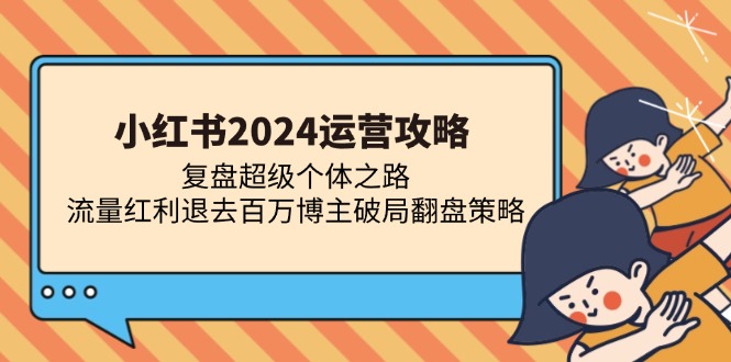 小红书2024运营攻略：复盘超级个体之路 流量红利退去百万博主破局翻盘-轻创联盟