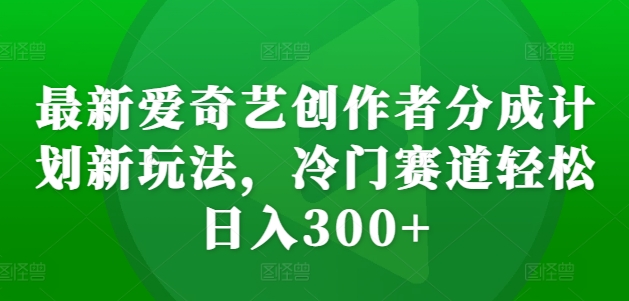 最新爱奇艺创作者分成计划新玩法，冷门赛道轻松日入300+-轻创联盟