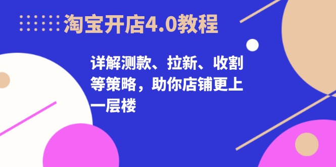 淘宝开店4.0教程，详解测款、拉新、收割等策略，助你店铺更上一层楼-轻创联盟