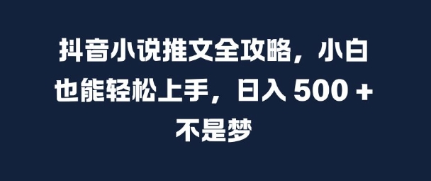 抖音小说推文全攻略，小白也能轻松上手，日入 5张+ 不是梦-轻创联盟