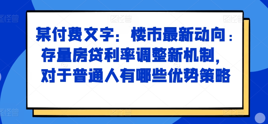 某付费文章：楼市最新动向，存量房贷利率调整新机制，对于普通人有哪些优势策略-轻创联盟