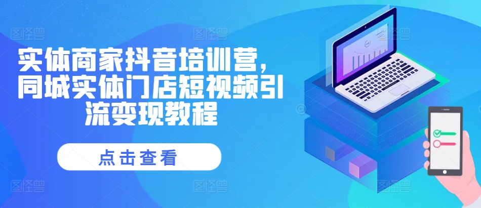 实体商家抖音培训营，同城实体门店短视频引流变现教程-轻创联盟