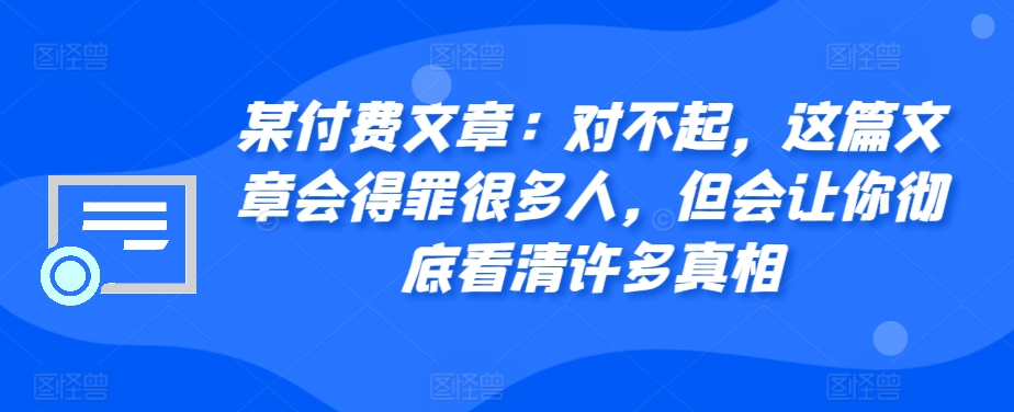某付费文章：对不起，这篇文章会得罪很多人，但会让你彻底看清许多真相-轻创联盟