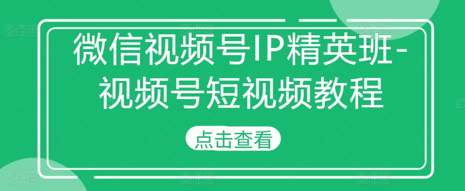 微信视频号IP精英班-视频号短视频教程-轻创联盟
