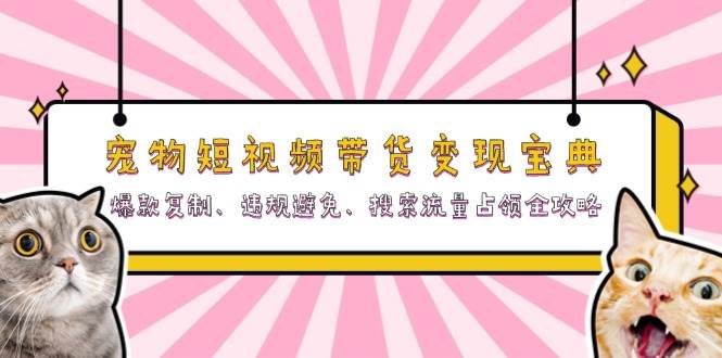 宠物短视频带货变现宝典：爆款复制、违规避免、搜索流量占领全攻略-轻创联盟