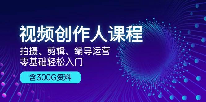 视频创作人课程：拍摄、剪辑、编导运营，零基础轻松入门，附300G资料-轻创联盟