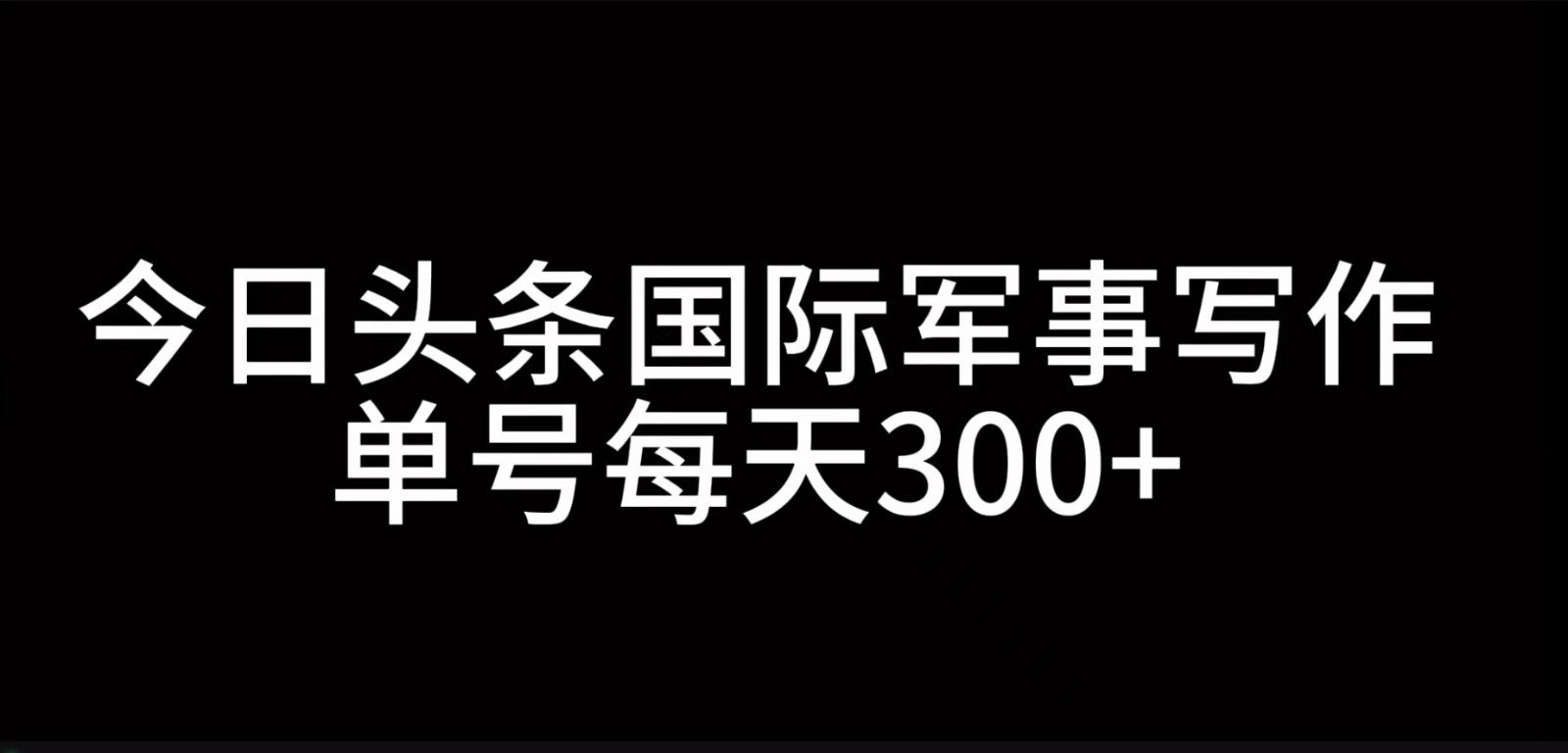 今日头条国际军事写作，利用AI创作，单号日入300+-轻创联盟
