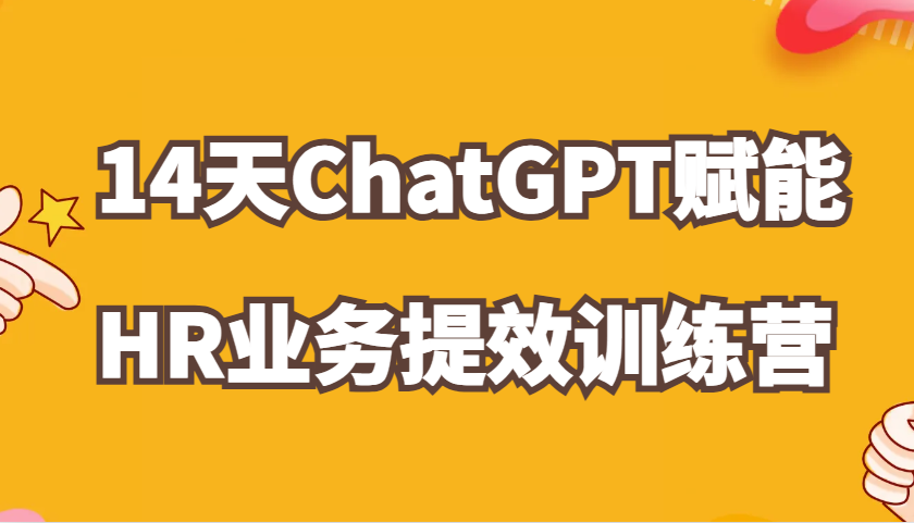 ChatGPT赋能HR业务提效14天训练营，从小白到应用高手在HR工作中灵活应用-轻创联盟