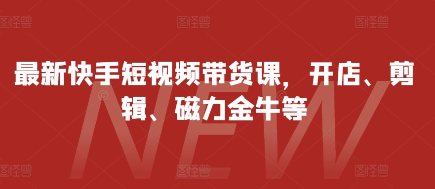最新快手短视频带货课，开店、剪辑、磁力金牛等-轻创联盟