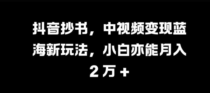 抖音抄书，中视频变现蓝海新玩法，小白亦能月入 过W-轻创联盟