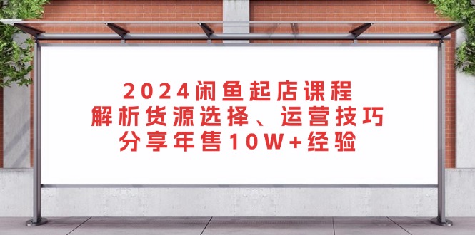 2024闲鱼起店课程：解析货源选择、运营技巧，分享年售10W+经验-轻创联盟