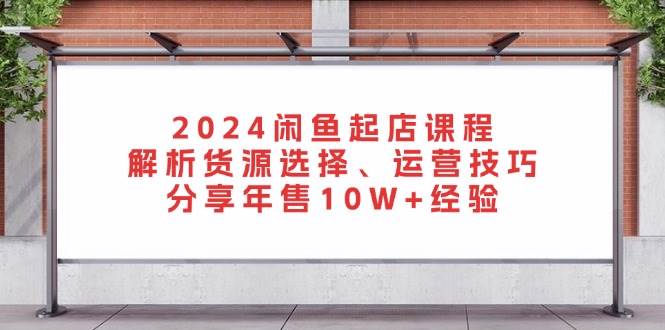 2024闲鱼起店课程：解析货源选择、运营技巧，分享年售10W+经验-轻创联盟