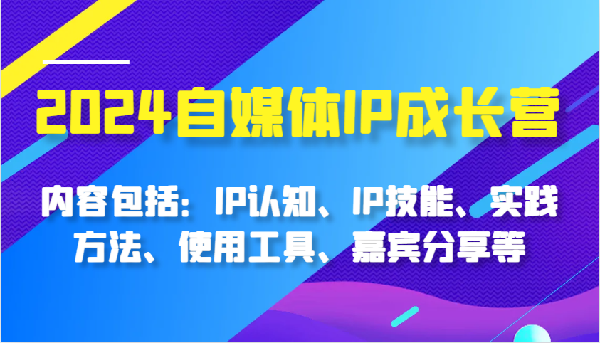 2024自媒体IP成长营，内容包括：IP认知、IP技能、实践方法、使用工具、嘉宾分享等-轻创联盟