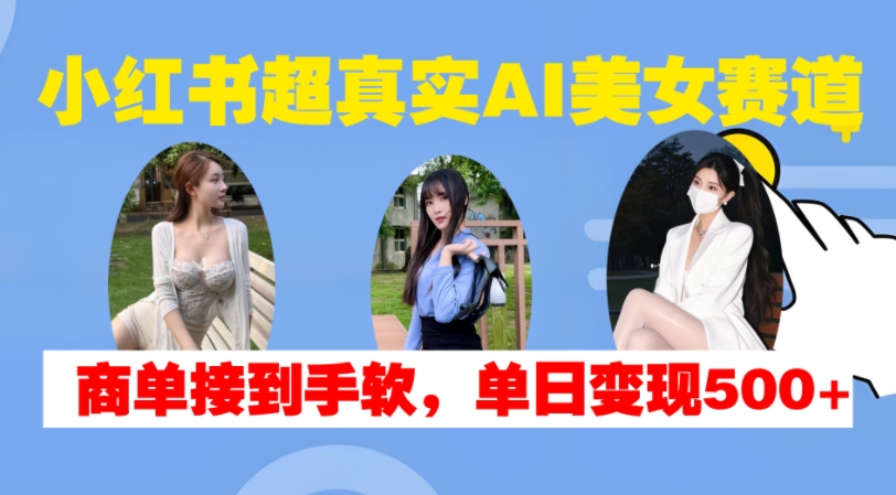 小红书超真实AI美女赛道，商单拿到手软，单日变现500+-轻创联盟