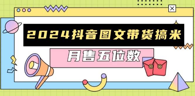2024抖音图文带货搞米：快速起号与破播放方法，助力销量飙升，月售五位数-轻创联盟