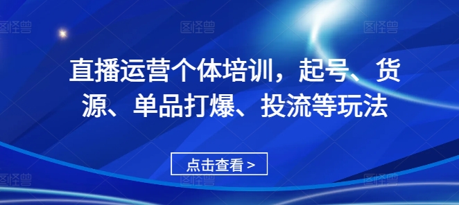 直播运营个体培训，起号、货源、单品打爆、投流等玩法-轻创联盟