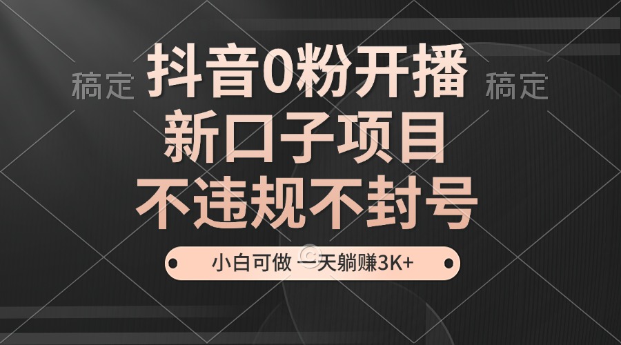 抖音0粉开播，新口子项目，不违规不封号，小白可做，一天躺赚3K+-轻创联盟