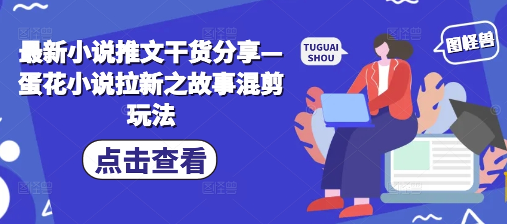 最新小说推文干货分享—蛋花小说拉新之故事混剪玩法-轻创联盟