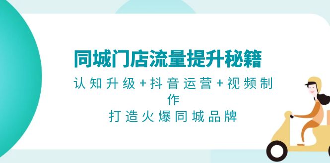 同城门店流量提升秘籍：认知升级+抖音运营+视频制作，打造火爆同城品牌-轻创联盟
