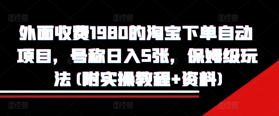 外面收费1980的淘宝下单自动项目，号称日入5张，保姆级玩法(附实操教程+资料)-轻创联盟