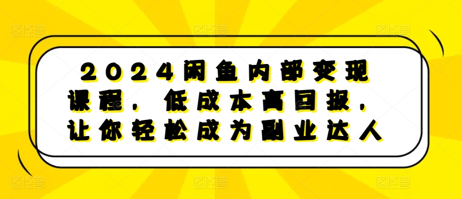 2024闲鱼内部变现课程，低成本高回报，让你轻松成为副业达人-轻创联盟