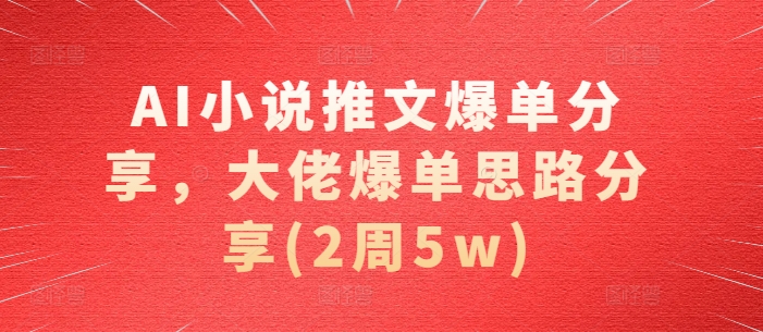 AI小说推文爆单分享，大佬爆单思路分享(2周5w)-轻创联盟